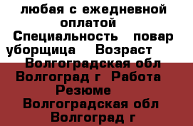 любая с ежедневной оплатой › Специальность ­ повар,уборщица. › Возраст ­ 42 - Волгоградская обл., Волгоград г. Работа » Резюме   . Волгоградская обл.,Волгоград г.